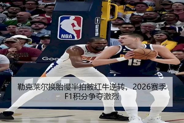 勒克莱尔换胎慢半拍被红牛逆转,2026赛季F1积分争夺激烈 | XK SPORTS